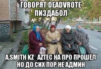 говорят deadvrote пиздабол a.smith kz_aztec на про прошёл но до сих пор не админ