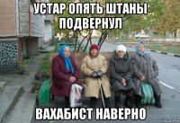 устар опять штаны подвернул вахабист наверно