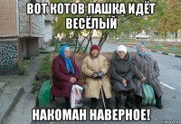 вот котов пашка идёт весёлый накоман наверное!