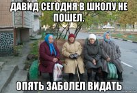 давид сегодня в школу не пошел. опять заболел видать