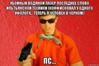 убойный водяной лазер последнее слово ипьтьянской техники (конфисковал у одного уфолога... теперь я человек в черном) пс...