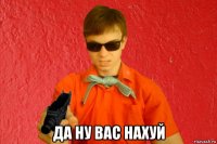  да ну вас нахуй