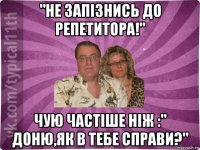 "не запізнись до репетитора!" чую частіше ніж :" доню,як в тебе справи?"