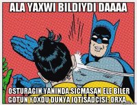 ala yaxwi bildiydi daaaa osturagin yaninda sicmasan ele biler gotun yoxdu dunya iqtisadcisi: orxa...