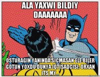 ala yaxwi bildiy daaaaaaa osturagin yaninda sicmasan ele biler gotun yoxdu dunya iqtisadcisi: orxan its my...
