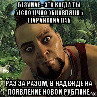 безумие - это когда ты бесконечно обновляешь тейринский паб раз за разом, в надежде на появление новой рублике