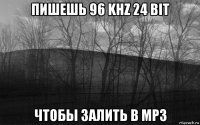 пишешь 96 khz 24 bit чтобы залить в mp3