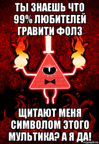ты знаешь что 99% любителей гравити фолз щитают меня символом этого мультика? а я да!