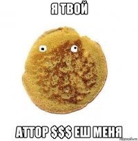 я твой аттор $$$ еш меня