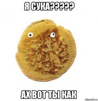 я сука????? ах вот ты как