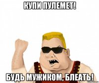 купи пулемет! будь мужиком, блеать!