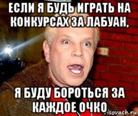 если я будь играть на конкурсах за лабуан, я буду бороться за каждое очко