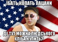 їбать копать пацани де тут можна людського хліба купить?