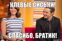 - Клёвые сиськи! - Спасибо, братик!