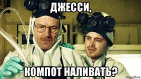 джесси, компот наливать?