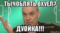 тычоблять охуел? дуойка!!!