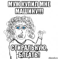 муж купил мне машину!!! стиральную, блеать!