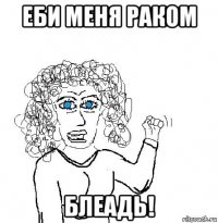 еби меня раком блеадь!