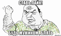 ставь лайк! будь мужиком , блять