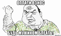 оплати взнос будь мужиком блеать!