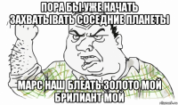 пора бы уже начать захватывать соседние планеты марс наш блеать золото мой брилиант мой