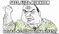 sass, будь мужиком вылазь из-под каблука, блеать!