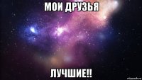 мои друзья лучшие!!