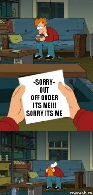 -sorry-
out
off order
its me!!!
sorry its me
