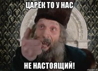 царёк то у нас не настоящий!