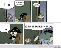 Пап Что такое сынок Я насрал в твою постель ... Дай я тоже насру