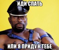 иди спать или я приду к тебе