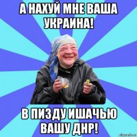 а нахуй мне ваша украина! в пизду ишачью вашу днр!