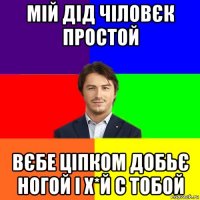 мій дід чіловєк простой вєбе ціпком добьє ногой і х*й с тобой