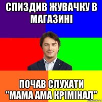 спиздив жувачку в магазині почав слухати "мама ама крімінал"