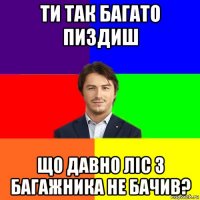 ти так багато пиздиш що давно ліс з багажника не бачив?