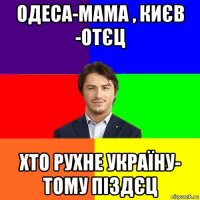 одеса-мама , києв -отєц хто рухне україну- тому піздєц