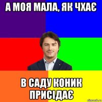 а моя мала, як чхає в саду коник присідає