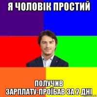 я чоловік простий получив зарплату-проїбав за 2 дні