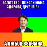 багатство - це коли мама здорова, друзі вірні а любов взаємна