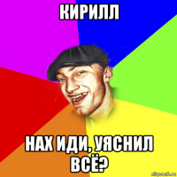 кирилл нах иди, уяснил всё?