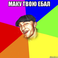 маку твою ебал 