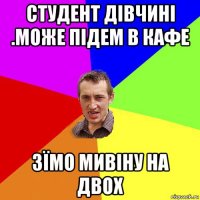 студент дівчині .може підем в кафе зїмо мивіну на двох