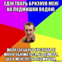 едік тварь бризнув мені на подмишки водою, мала іза цього брєзгала зі мною обніматься, бо думала, шо в мене потні подмишки.