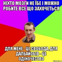 ніхто мозги не їбе і можно робите все що захочеться для мене - це свобода, для далбайобів - це одіночество