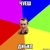 чуеш дибил