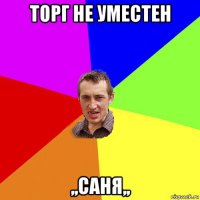 торг не уместен ,,саня,,