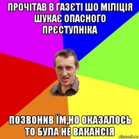 прочітав в газєті шо міліція шукає опасного прєступніка позвонив їм,но оказалось то була не вакансія