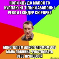 коли йду до малой то купляю не тільки абалонь і рево,а і кіндер сюрприз алкоголізм алкоголізмом,але мала повинна чувствовать себе прінцесой