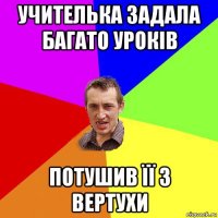 учителька задала багато уроків потушив її з вертухи