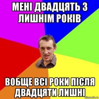 мені двадцять з лишнім років вобще всі роки після двадцяти лишні